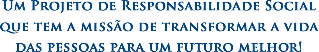 Um Projeto de Responsabilidade Social que tem a missão de transformar a vida das pessoas para um futuro melhor!